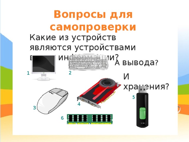 Вопросы для самопроверки Какие из устройств являются устройствами ввода информации? А вывода ? 2 1 И хранения? 5 4 3 6 