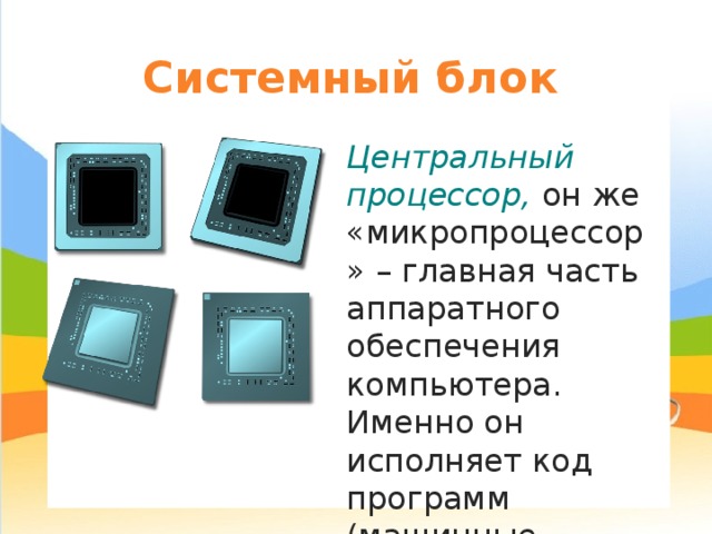 Системный блок Центральный процессор, он же «микропроцессор» – главная часть аппаратного обеспечения компьютера. Именно он исполняет код программ (машинные инструкции). 