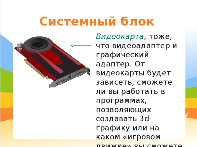 Системный блок Видеокарта, тоже, что видеоад а птер и графический ад а птер . От видеокарты будет зависеть, сможете ли вы работать в программах, позволяющих создавать 3 d -графику или на каком «игровом движке» вы сможете создавать собственные игры. 