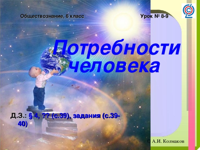 Обществознание, 6 класс Урок № 8-9 Потребности человека  Д.З.: § 4, ?? (с.39), задания (с.39-40)  © А.И. Колмаков 