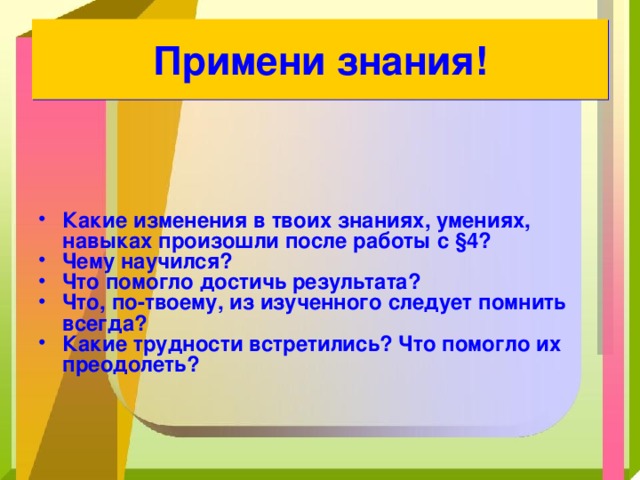 Примени знания! Какие изменения в твоих знаниях, умениях, навыках произошли после работы с § 4? Чему научился? Что помогло достичь результата? Что, по-твоему, из изученного следует помнить всегда? Какие трудности встретились? Что помогло их преодолеть? 