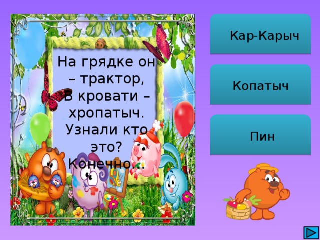  Кар-Карыч На грядке он – трактор, В кровати – хропатыч. Узнали кто это? Конечно… Копатыч  Пин 