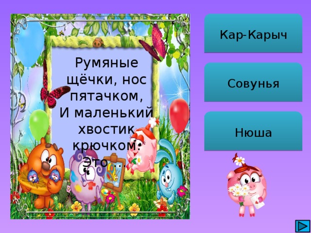 Кар-Карыч Румяные щёчки, нос пятачком, И маленький хвостик крючком. Это … Совунья Нюша 