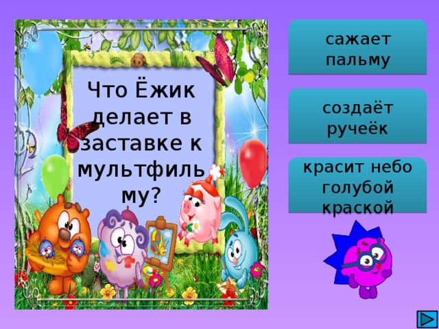 сажает пальму Что Ёжик делает в заставке к мультфильму? создаёт ручеёк красит небо голубой краской 