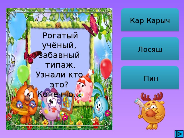 Кар-Карыч  Рогатый учёный, забавный  типаж. Узнали кто это? Конечно… Лосяш  Пин 