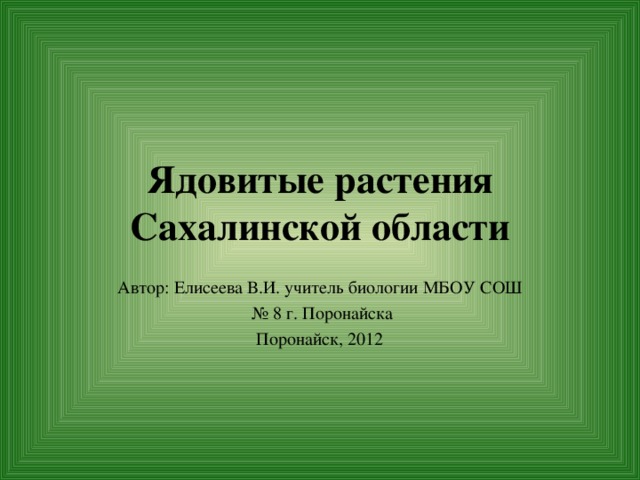 Ядовитые растения Сахалинской области Автор: Елисеева В.И. учитель биологии МБОУ СОШ № 8 г. Поронайска Поронайск, 2012 