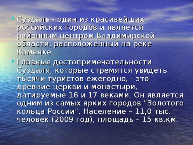 Суздаль - один из красивейших российских городов и является районным центром Владимирской области, расположенный на реке Каменке. Главные достопримечательности Суздаля, которые стремятся увидеть тысячи туристов ежегодно, - это древние церкви и монастыри, датируемые 16 и 17 веками. Он является одним из самых ярких городов 