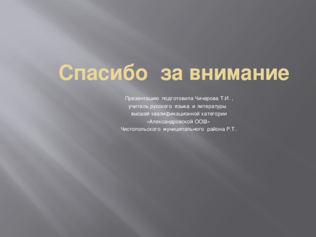 Спасибо за внимание Презентацию подготовила Чичерова Т.И. , учитель русского языка и литературы высшей квалификационной категории «Александровской ООШ»  Чистопольского муниципального района Р.Т. 