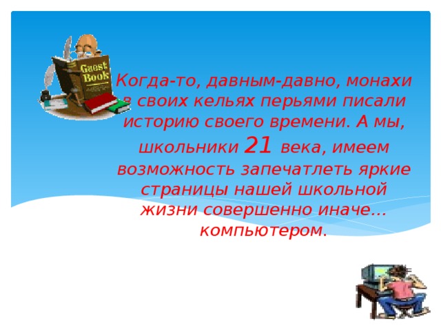 Когда-то, давным-давно, монахи в своих кельях перьями писали историю своего времени. А мы, школьники 21 века, имеем возможность запечатлеть яркие страницы нашей школьной жизни совершенно иначе… компьютером. 
