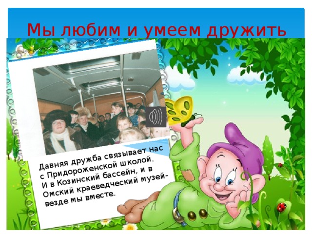 Давняя дружба связывает нас с Придороженской школой. И в Козинский бассейн, и в Омский краеведческий музей- везде мы вместе. Мы любим и умеем дружить 