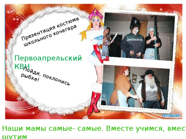 Презентация костюма школьного кочегара Пойди, поклонись рыбке! Первоапрельский КВН Наши мамы самые- самые. Вместе учимся, вместе шутим 