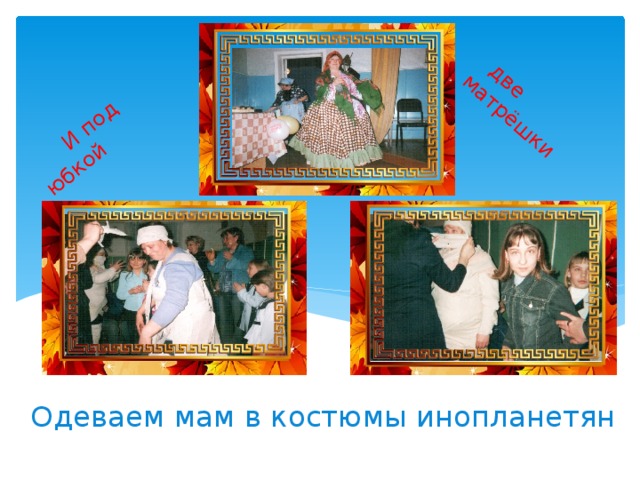  И под юбкой  две матрёшки   Одеваем мам в костюмы инопланетян  