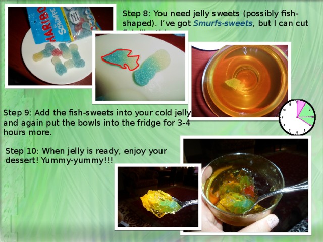 Step 8: You need jelly sweets (possibly fish-shaped). I’ve got Smurfs-sweets , but I can cut fish like this: Step 9: Add the fish-sweets into your cold jelly and again put the bowls into the fridge for 3-4 hours more. Step 10: When jelly is ready, enjoy your dessert! Yummy-yummy!!! 