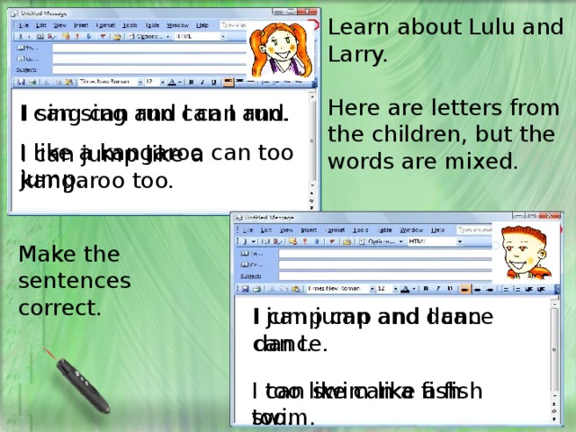 Learn about Lulu and Larry. Here are letters from the children, but the words are mixed. I sing can run can I and. I can sing and I can run. I like a kangaroo can too jump. I can jump like a kangaroo too. Make the sentences correct. I jump can and dance can I. I can jump and I can dance. I too like can a fish swim. I can swim like a fish too. 
