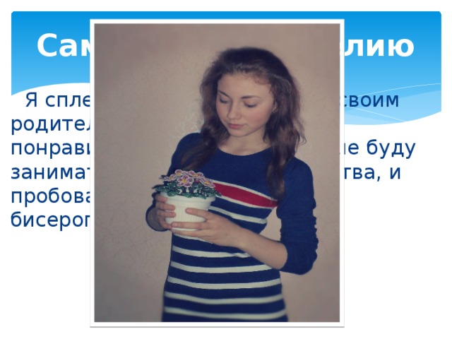 Самооценка изделию  Я сплела фиалки и показала своим родителям и друзьям. Всем понравилось. Теперь я и дальше буду заниматься этим видом искусства, и пробовать новые методы в бисероплетении. 