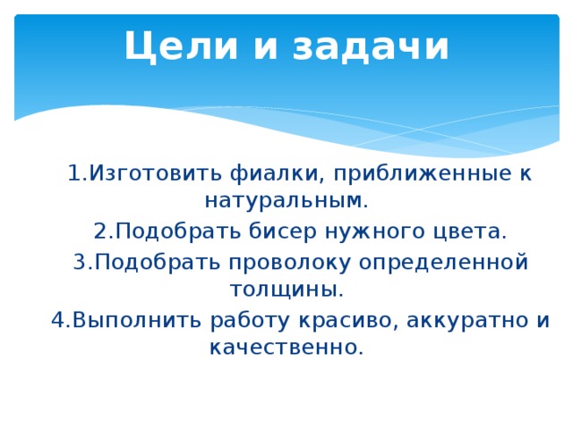 Цели и задачи  1.Изготовить фиалки, приближенные к натуральным.  2.Подобрать бисер нужного цвета.  3.Подобрать проволоку определенной толщины.  4.Выполнить работу красиво, аккуратно и качественно. 