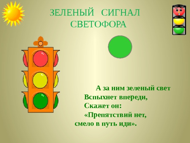 ЗЕЛЕНЫЙ СИГНАЛ  СВЕТОФОРА  А за ним зеленый свет  Вспыхнет впереди,  Скажет он:  «Препятствий нет,  смело в путь иди».  