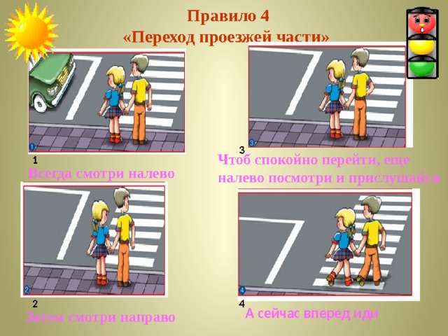  Правило 4  «Переход проезжей части» 3 Чтоб спокойно перейти, еще налево посмотри и прислушайся 1  Всегда смотри налево 2 4  А сейчас вперед иди Затем смотри направо 