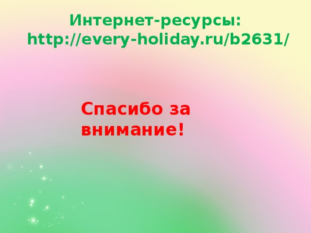 Интернет-ресурсы:  http://every-holiday.ru/b2631/ Спасибо за внимание! 