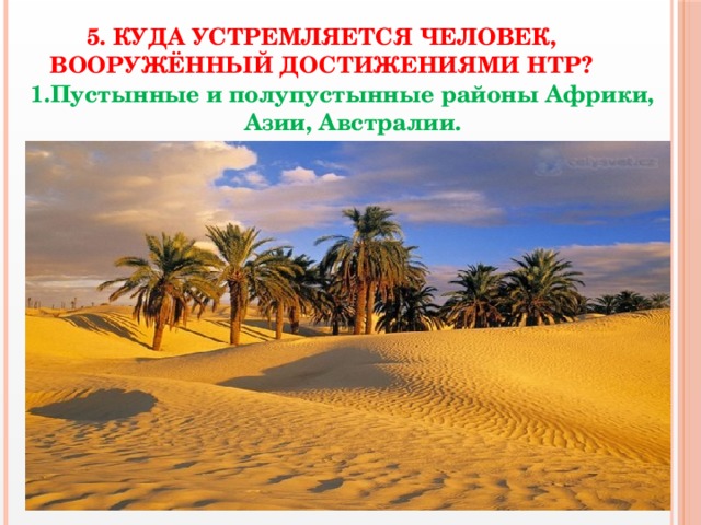 5. Куда устремляется человек, вооружённый достижениями НТР? 1.Пустынные и полупустынные районы Африки, Азии, Австралии.  