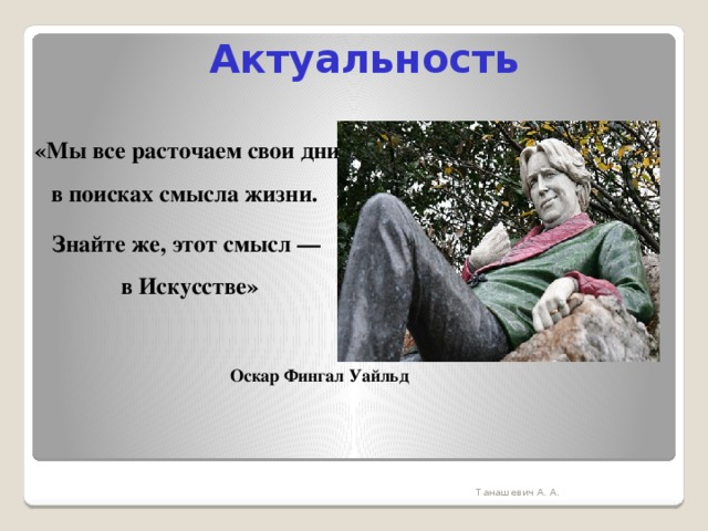 Актуальность «Мы все расточаем свои дни в поисках смысла жизни. Знайте же, этот смысл — в Искусстве»  Оскар Фингал Уайльд Танашевич А. А. 
