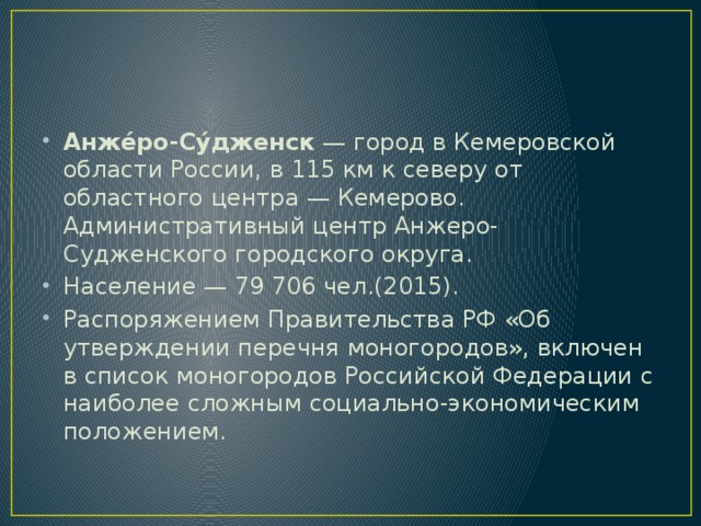 Анже́ро-Су́дженск  — город в Кемеровской области России, в 115 км к северу от областного центра — Кемерово. Административный центр Анжеро-Судженского городского округа. Население — 79 706 чел.(2015). Распоряжением Правительства РФ «Об утверждении перечня моногородов», включен в список моногородов Российской Федерации с наиболее сложным социально-экономическим положением. 