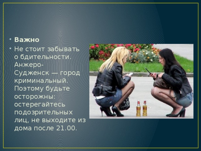 Важно Не стоит забывать о бдительности. Анжеро-Судженск — город криминальный. Поэтому будьте осторожны: остерегайтесь подозрительных лиц, не выходите из дома после 21.00. 