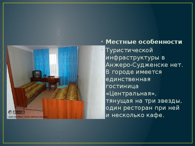 Местные особенности Туристической инфраструктуры в Анжеро-Судженске нет. В городе имеется единственная гостиница «Центральная», тянущая на три звезды, один ресторан при ней и несколько кафе. 
