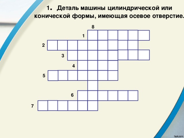 1 .  Деталь машины цилиндрической или конической формы, имеющая осевое отверстие. 8        1          2         3     4        5        6        7 