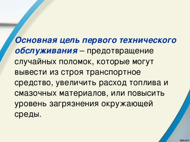 Основная цель первого технического обслуживания  – предотвращение случайных поломок, которые могут вывести из строя транспортное средство, увеличить расход топлива и смазочных материалов, или повысить уровень загрязнения окружающей среды. 