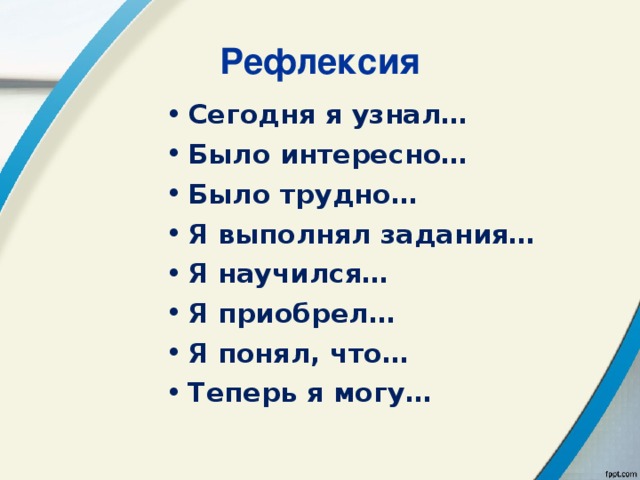 Рефлексия Сегодня я узнал… Было интересно… Было трудно… Я выполнял задания… Я научился… Я приобрел… Я понял, что… Теперь я могу…  