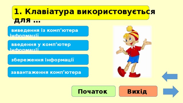 1. Клавіатура використовується для …    виведення із комп’ютера інформації  введення у комп’ютер інформації  збереження інформації  завантаження комп’ютера Початок Вихід 