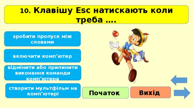 10 . Клавішу Е s с натискають коли треба …. зробити пропуск між словами включити комп’ютер відмінити або припинити виконання команди комп’ютера створити мультфільм на комп’ютері Вихід Початок 