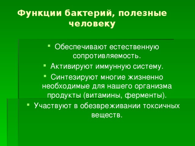 Функции бактерий, полезные человеку Обеспечивают естественную сопротивляемость. Активируют иммунную систему. Синтезируют многие жизненно необходимые для нашего организма продукты (витамины, ферменты). Участвуют в обезвреживании токсичных веществ. 