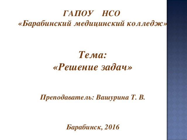 ГАПОУ НСО  «Барабинский медицинский колледж»    Тема: «Решение задач»   Преподаватель: Вашурина Т. В.     Барабинск, 2016 