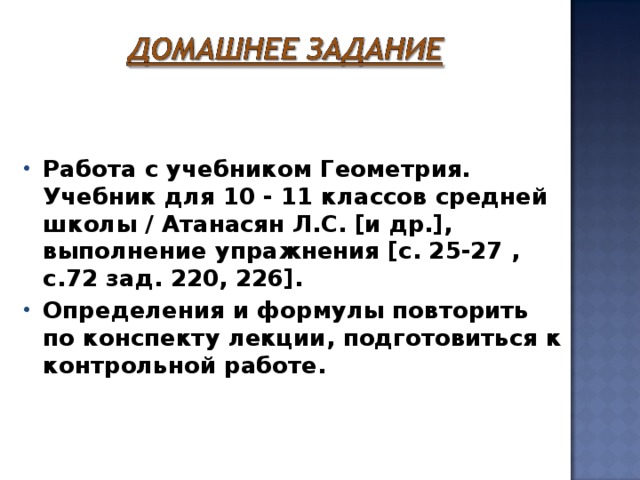 Работа с учебником Геометрия. Учебник для 10 - 11 классов средней школы / Атанасян Л.С. [и др.], выполнение упражнения [с. 25-27 , с.72 зад. 220, 226]. Определения и формулы повторить по конспекту лекции, подготовиться к контрольной работе. 