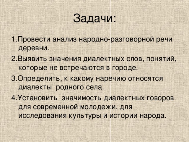 Задачи: 1.Провести анализ народно-разговорной речи деревни. 2.Выявить значения диалектных слов, понятий, которые не встречаются в городе. 3.Определить, к какому наречию относятся диалекты родного села. 4.Установить значимость диалектных говоров для современной молодежи, для исследования культуры и истории народа. 
