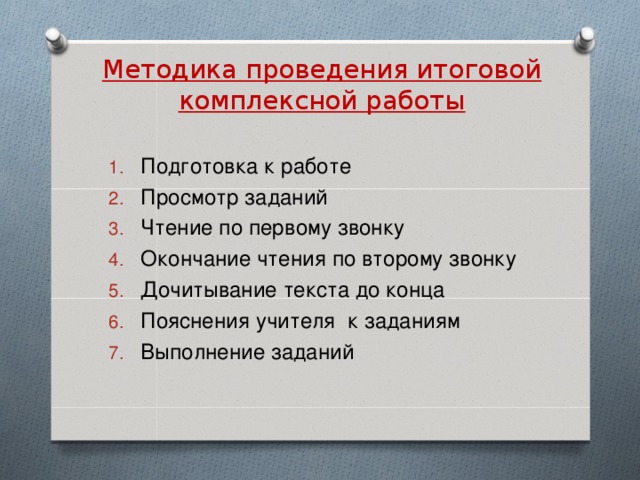 Методика проведения итоговой комплексной работы Подготовка к работе Просмотр заданий Чтение по первому звонку Окончание чтения по второму звонку Дочитывание текста до конца Пояснения учителя к заданиям Выполнение заданий 