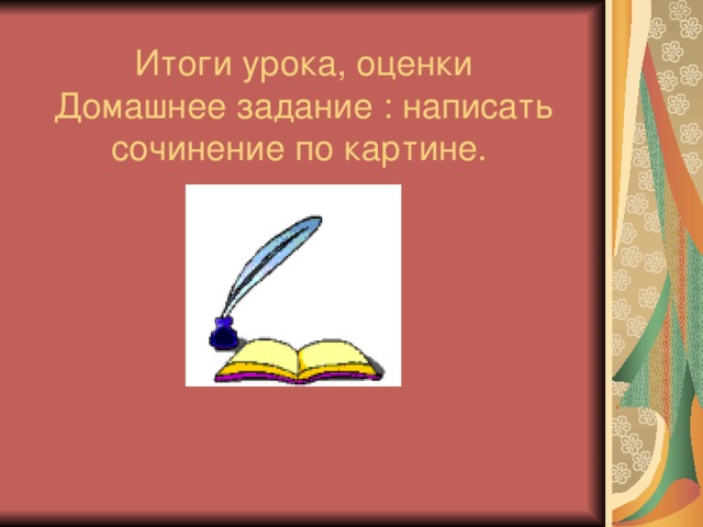   Итоги урока, оценки  Домашнее задание : написать сочинение по картине. 