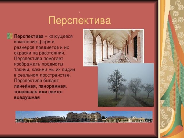 .  Перспектива Перспектива – кажущееся изменение форм и размеров предметов и их окраски на расстоянии. Перспектива помогает изображать предметы такими, какими мы их видим в реальном пространстве. Перспектива бывает линейная,  панорамная , тональная или свето-воздушная 