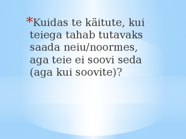 Kuidas te käitute, kui teiega tahab tutavaks saada neiu/noormes, aga teie ei soovi seda (aga kui soovite)? 