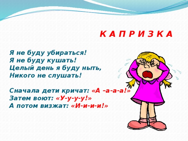  К А П Р И З К А   Я не буду убираться!  Я не буду кушать!  Целый день я буду ныть,  Никого не слушать!    Сначала дети кричат: «А –а-а-а!»  Затем воют: «У-у-у-у!»  А потом визжат: «И-и-и-и!» 