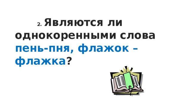  2. Являются ли однокоренными слова пень-пня, флажок – флажка ?  