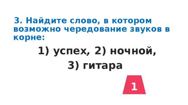 3. Найдите слово, в котором возможно чередование звуков в корне:  1) успех , 2) ночной,  3) гитара  1 