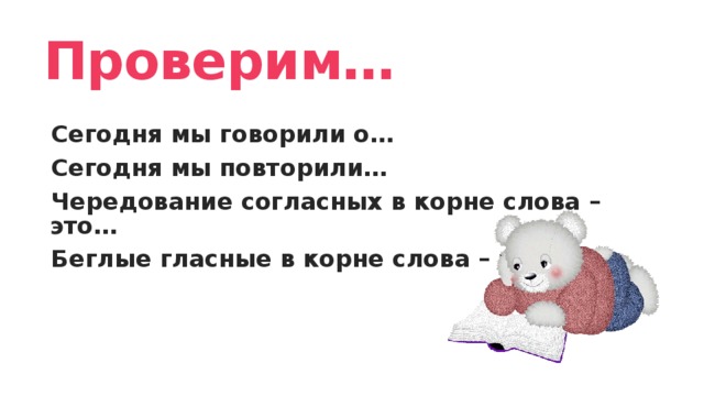 Проверим… Сегодня мы говорили о… Сегодня мы повторили… Чередование согласных в корне слова – это… Беглые гласные в корне слова – это…  