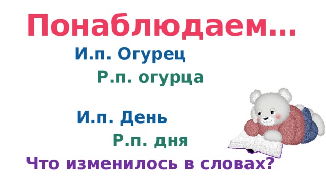 Понаблюдаем… И.п. Огурец  Р.п. огурца  И.п. День  Р.п. дня Что изменилось в словах?  