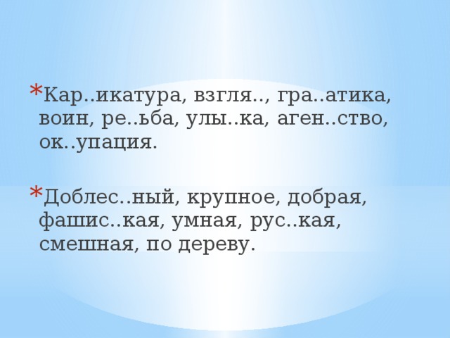 Кар..икатура, взгля.., гра..атика, воин, ре..ьба, улы..ка, аген..ство, ок..упация. Доблес..ный, крупное, добрая, фашис..кая, умная, рус..кая, смешная, по дереву. 