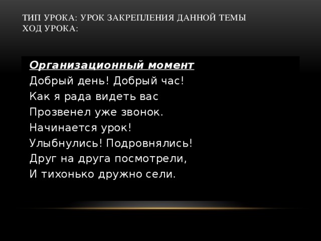 Тип урока: Урок закрепления данной темы  Ход урока:   Организационный момент Добрый день! Добрый час! Как я рада видеть вас Прозвенел уже звонок. Начинается урок! Улыбнулись! Подровнялись! Друг на друга посмотрели, И тихонько дружно сели. 