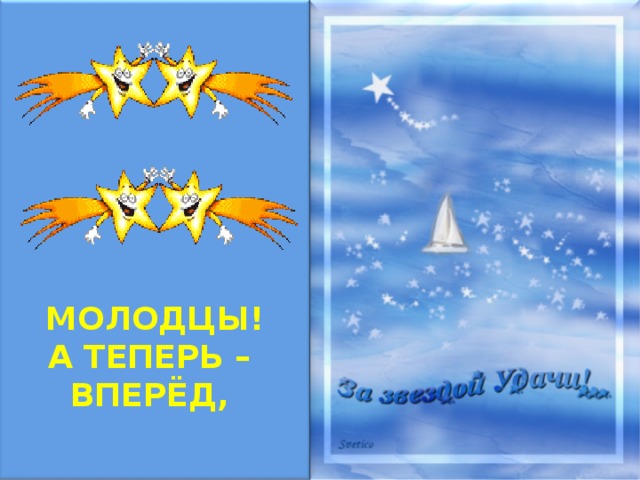 МОЛОДЦЫ! А ТЕПЕРЬ – ВПЕРЁД,