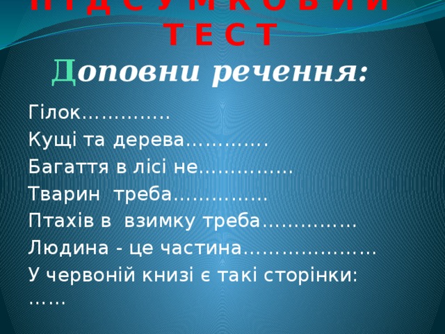 П І Д С У М К О В И Й Т Е С Т  Д оповни речення: Гілок………….. Кущі та дерева…………. Багаття в лісі не…………… Тварин треба…………… Птахів в взимку треба…………… Людина - це частина………………… У червоній книзі є такі сторінки: ……